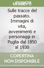 Sulle tracce del passato. Immagini di vita, avvenimenti e personaggi in Puglia dal 1850 al 1930 Miglior Prezzo