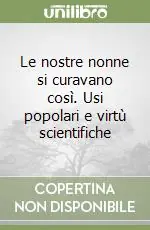 Le nostre nonne si curavano così. Usi popolari e virtù scientifiche Popolare