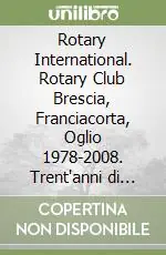 Rotary International. Rotary Club Brescia, Franciacorta, Oglio 1978-2008. Trent‘anni di impegno sociale Subito Disponibile
