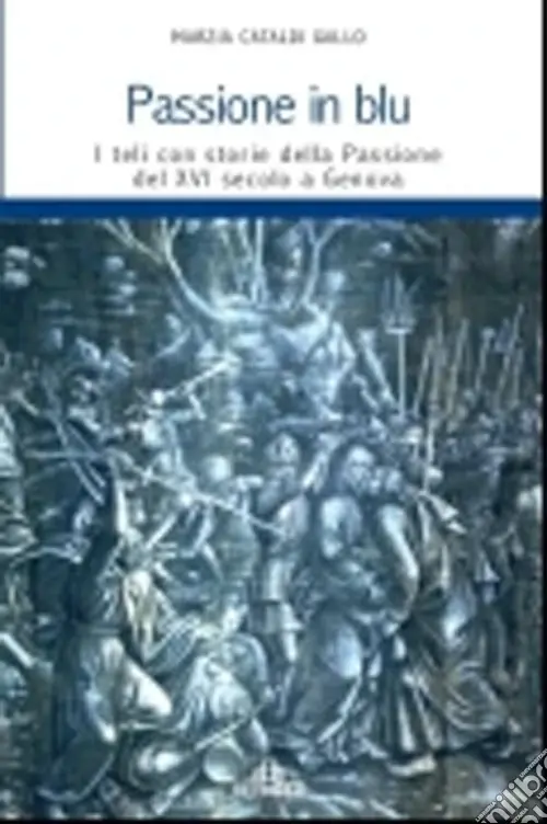 Passione in blu. I teli con storie della passione del XVI secolo a Genova. Ediz. illustrata Prezzo Ridotto