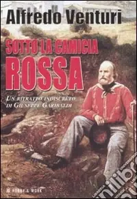 Sotto la camicia rossa. Un ritratto indiscreto di Giuseppe Garibaldi Offerta Limitata
