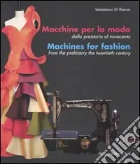 Macchine per la moda dalla Preistoria al Novecento-Machines for fashion from the Prehistory the Twentieth Century. Ediz. illustrata Quantità Limitata