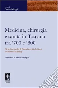 Direttamente Dal Produttore Medicina, chirurgia e sanità in Toscana tra ‘700 e ‘800. Gli archivi inediti di Pietro Betti, Carlo Burci e Vincenzo Chiarugi