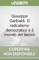 Giuseppe Garibaldi. Il radicalismo democratico e il mondo del lavoro Subito Disponibile
