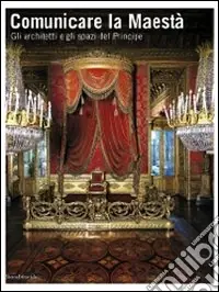 Comunicare la Maestà. Gli architetti e gli spazi del principe. Catalogo della mostra (Torino, 21 giugno-13 luglio 2008). Ediz. illustrata Occasione