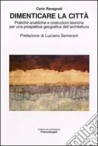Dimenticare la città. Pratiche analitiche e costruzioni teoriche per una prospettiva geografica dell‘architettura Reso Gratuito