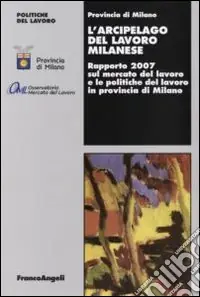 Acquista Ora L‘arcipelago del lavoro milanese. Rapporto 2007 sul mercato del lavoro e le politiche del lavoro in provincia di Milano