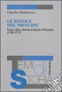 Le regole del principe. Fisco, clero, riforme a Parma e Piacenza (1756-1771) Reso Gratuito