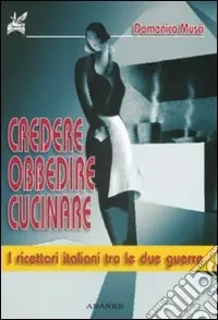 Must-Have Credere, obbedire, cucinare. I ricettari italiani tra le due guerre