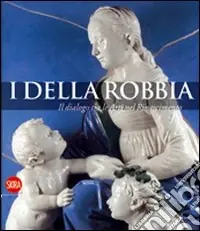 I Della Robbia. Il dialogo tra le Arti nel Rinascimento. Ediz. illustrata Esclusivo