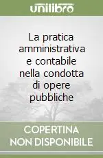 Offerta Speciale La pratica amministrativa e contabile nella condotta di opere pubbliche