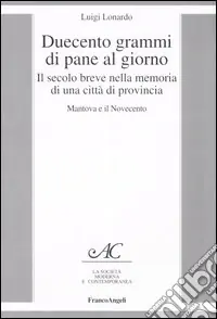 Scelto Dai Clienti Duecento grammi di pane al giorno. Il secolo breve nella memoria di una città di provincia. Mantova e il Novecento