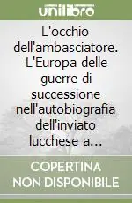 L‘occhio dell‘ambasciatore. L‘Europa delle guerre di successione nell‘autobiografia dell‘inviato lucchese a Vienna Prezzo Basso