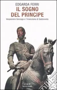 Super Prezzo Il sogno del principe. Vespasiano Gonzaga e l‘invenzione di Sabbioneta