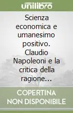 Scienza economica e umanesimo positivo. Claudio Napoleoni e la critica della ragione economica Subito Disponibile