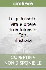 Popolare Luigi Russolo. Vita e opere di un futurista. Ediz. illustrata