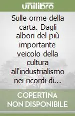 Vendita Finale Sulle orme della carta. Dagli albori del più importante veicolo della cultura all‘industrialismo nei ricordi di un‘infanzia trascorsa in un‘antica cartiera