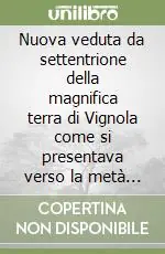 Non Perdere Nuova veduta da settentrione della magnifica terra di Vignola come si presentava verso la metà del XVI secolo