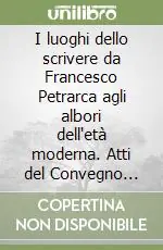 I luoghi dello scrivere da Francesco Petrarca agli albori dell‘età moderna. Atti del Convegno internazionale di studio (Arezzo, 8-11 ottobre 2003) Ordina Subito