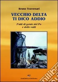 Saldi Vecchio delta ti dico addio. Fatti di gente del Po e delle valli