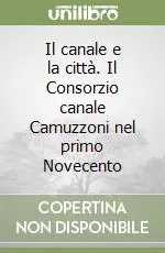 Offerta Limitata Il canale e la città. Il Consorzio canale Camuzzoni nel primo Novecento