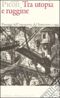 Tra utopia e ruggine. Paesaggi dell‘ingegneria dal Settecento a oggi Ordina Subito