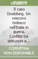Il caso Doebbing. Un vescovo tedesco nell‘Italia in guerra. Conflitti tra istituzioni e opinione pubblica Sconto