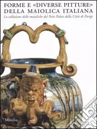 Saldi Forme e «diverse pitture» della maiolica italiana. La collezione delle maioliche del Petit Palais della città di Parigi. Catalogo della mostra (Faenza, 2006-2007)