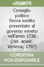 Consiglio politico finora inedito presentato al governo veneto nell‘anno 1736 (rist. anast. Venezia, 1797) Novità