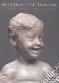 Desiderio da Settignano. La scoperta della grazia nella scultura del Rinascimento. Catalogo della mostra (Firenze-Parigi-Washington, 2007). Ediz. illustrata Solo Oggi