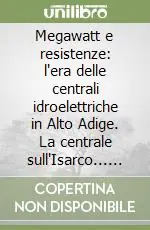 Super Prezzo Megawatt e resistenze l‘era delle centrali idroelettriche in Alto Adige. La centrale sull‘Isarco... Catalogo della mostra (Cardano, 2004-2005). Ediz. illustrata