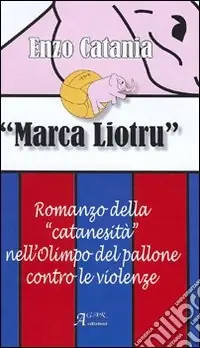Solo Oggi Marca Liotru. Romanzo della «catanesità» nell‘Olimpo del pallone contro le violenze
