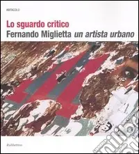 Lo sguardo critico. Fernando Miglietta un artista urbano. Catalogo della mostra (Milano, 2001; Cosenza, 2003-2004). Ediz. illustrata Direttamente Dal Produttore