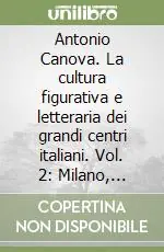 Antonio Canova. La cultura figurativa e letteraria dei grandi centri italiani. Vol. 2 Milano, Firenze, Napoli. Atti della 4ª Settimana di studi canoviani Reso Gratuito