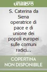 S. Caterina da Siena operatrice di pace e di unione dei popoli europei sulle comuni radici cristiane Occasione Imperdibile