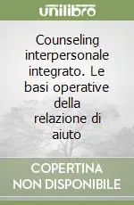 Counseling interpersonale integrato. Le basi operative della relazione di aiuto Esclusivo