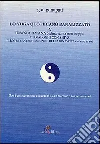 Scelto Dai Clienti Lo yoga quotidiano banalizzato o una settimana ordinaria ma non troppo di dialoghi con Shiva il dio della distruzione e della rinascita che vive in noi