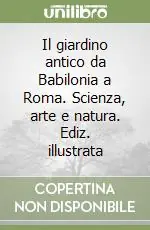 Il giardino antico da Babilonia a Roma. Scienza, arte e natura. Ediz. illustrata Subito Disponibile