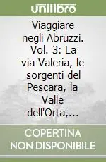 Viaggiare negli Abruzzi. Vol. 3 La via Valeria, le sorgenti del Pescara, la Valle dell‘Orta, Casauria, la Valle del Pescara, Alanno e gli albanesi, la Majeda pescarese, Chieti, Penne... Offerta Speciale