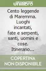 Cento leggende di Maremma. Luoghi incantati, fate e serpenti, santi, uomini e cose. Itinerario leggendario dalla mondagna al mare Acquista Ora