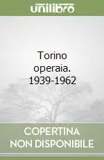 Non Perdere Torino operaia. 1939-1962