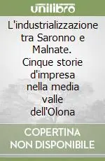 L‘industrializzazione tra Saronno e Malnate. Cinque storie d‘impresa nella media valle dell‘Olona Occasione Imperdibile