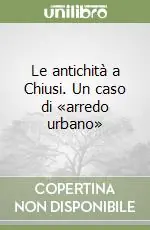 Reso Gratuito Le antichità a Chiusi. Un caso di «arredo urbano»