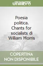 Ultime Pezzi Poesia politica. Chants for socialists di William Morris