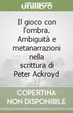 Il gioco con l‘ombra. Ambiguità e metanarrazioni nella scrittura di Peter Ackroyd Vendita Finale