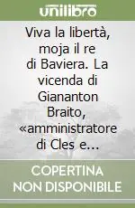 Viva la libertà, moja il re di Baviera. La vicenda di Giananton Braito, «amministratore di Cles e Malé», sullo sfondo dell‘insurrezione hoferiana del 1809 Offerta Speciale