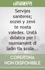 Servijes saniteres; soziei y zevii te nosta valedes. Unità didatica per l nseniamënt dl ladin tla scola mesana. Per la 3ª classe della Scuola media Nuovo Arrivo