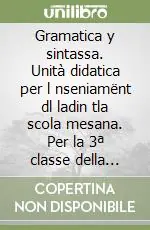 Gramatica y sintassa. Unità didatica per l nseniamënt dl ladin tla scola mesana. Per la 3ª classe della Scuola media Prezzo Ridotto