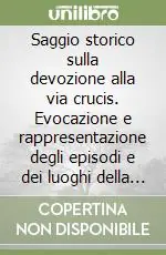 Saggio storico sulla devozione alla via crucis. Evocazione e rappresentazione degli episodi e dei luoghi della passione di Cristo Nuovo Arrivo