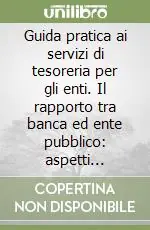 Acquista Ora Guida pratica ai servizi di tesoreria per gli enti. Il rapporto tra banca ed ente pubblico aspetti operativi e giuridici
